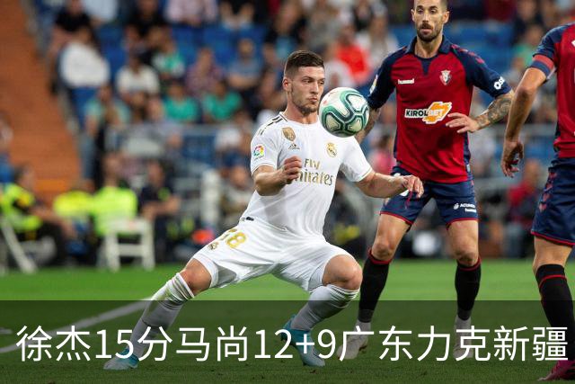 徐杰15分马尚12+9广东力克新疆 阿尔斯兰21分